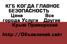 КГБ-КОГДА ГЛАВНОЕ БЕЗОПАСНОСТЬ-1 › Цена ­ 110 000 - Все города Услуги » Другие   . Крым,Приморский